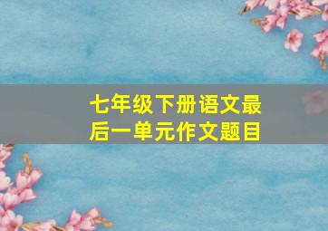 七年级下册语文最后一单元作文题目