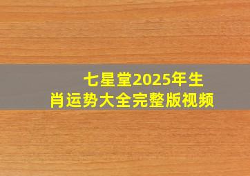 七星堂2025年生肖运势大全完整版视频