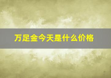 万足金今天是什么价格