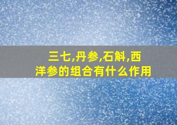 三七,丹参,石斛,西洋参的组合有什么作用