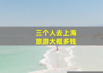 三个人去上海旅游大概多钱