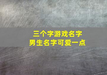 三个字游戏名字男生名字可爱一点