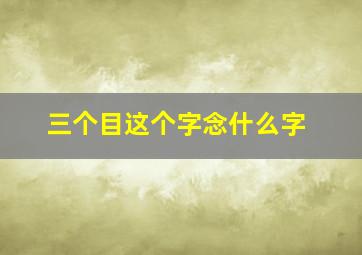 三个目这个字念什么字