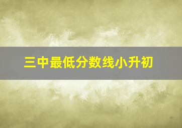 三中最低分数线小升初