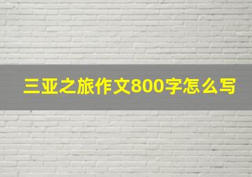 三亚之旅作文800字怎么写