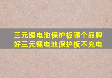 三元锂电池保护板哪个品牌好三元锂电池保护板不充电