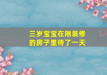 三岁宝宝在刚装修的房子里待了一天