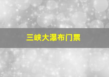 三峡大瀑布门票