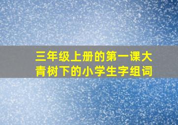 三年级上册的第一课大青树下的小学生字组词