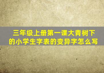 三年级上册第一课大青树下的小学生字表的变异字怎么写