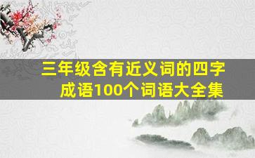 三年级含有近义词的四字成语100个词语大全集