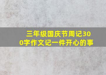 三年级国庆节周记300字作文记一件开心的事