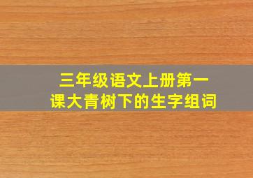 三年级语文上册第一课大青树下的生字组词