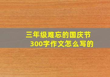 三年级难忘的国庆节300字作文怎么写的