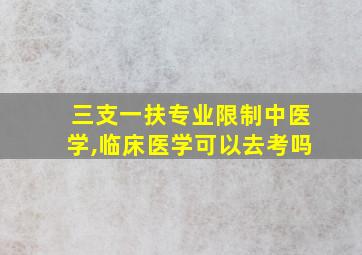 三支一扶专业限制中医学,临床医学可以去考吗