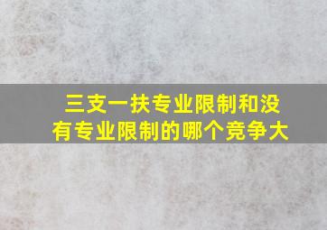 三支一扶专业限制和没有专业限制的哪个竞争大