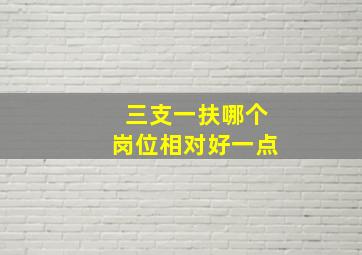 三支一扶哪个岗位相对好一点