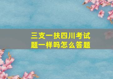 三支一扶四川考试题一样吗怎么答题