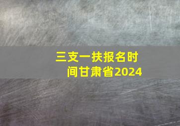 三支一扶报名时间甘肃省2024