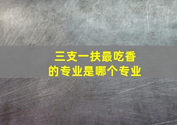 三支一扶最吃香的专业是哪个专业