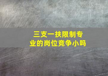 三支一扶限制专业的岗位竞争小吗