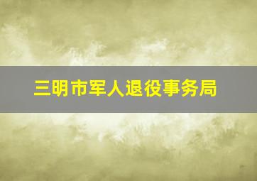 三明市军人退役事务局