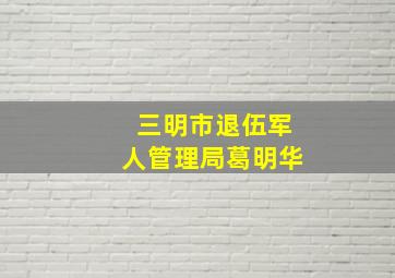 三明市退伍军人管理局葛明华