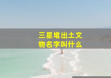 三星堆出土文物名字叫什么