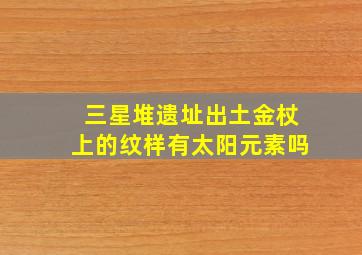 三星堆遗址出土金杖上的纹样有太阳元素吗