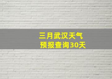 三月武汉天气预报查询30天