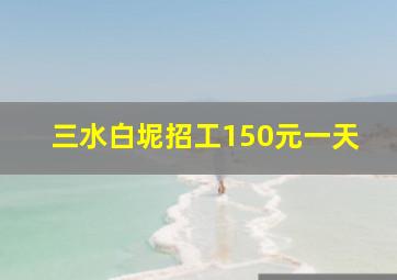 三水白坭招工150元一天