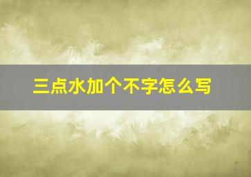 三点水加个不字怎么写