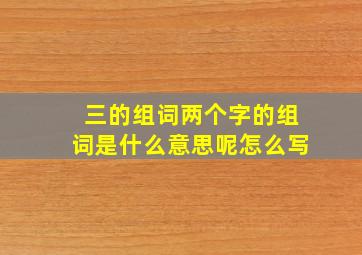 三的组词两个字的组词是什么意思呢怎么写