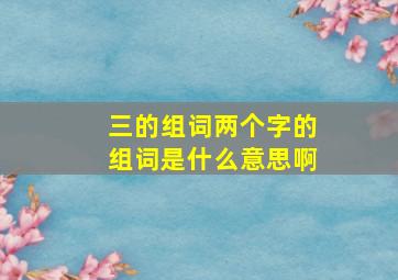 三的组词两个字的组词是什么意思啊