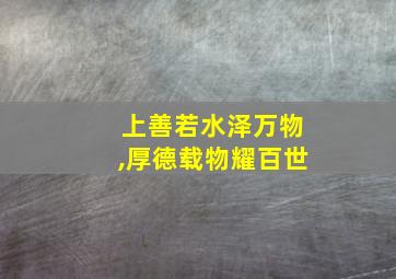 上善若水泽万物,厚德载物耀百世