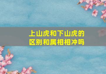 上山虎和下山虎的区别和属相相冲吗