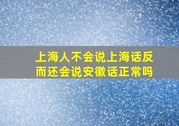 上海人不会说上海话反而还会说安徽话正常吗