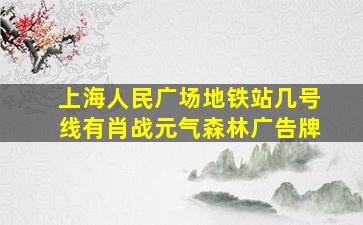 上海人民广场地铁站几号线有肖战元气森林广告牌