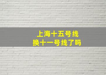 上海十五号线换十一号线了吗