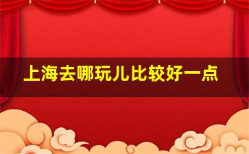 上海去哪玩儿比较好一点