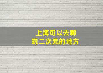 上海可以去哪玩二次元的地方