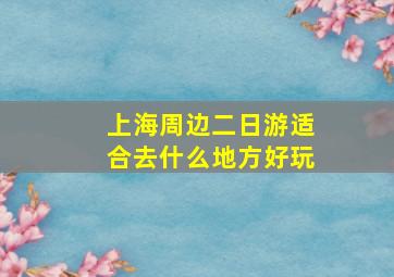 上海周边二日游适合去什么地方好玩