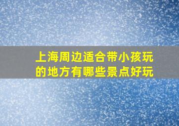 上海周边适合带小孩玩的地方有哪些景点好玩