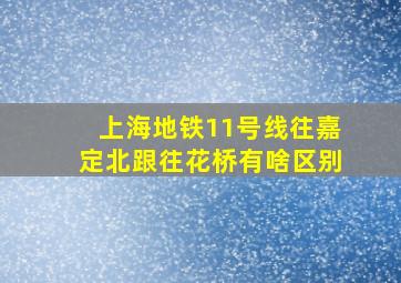 上海地铁11号线往嘉定北跟往花桥有啥区别