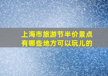 上海市旅游节半价景点有哪些地方可以玩儿的