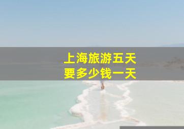 上海旅游五天要多少钱一天