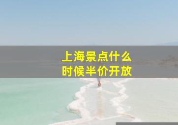 上海景点什么时候半价开放