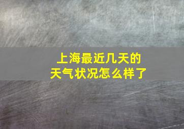 上海最近几天的天气状况怎么样了