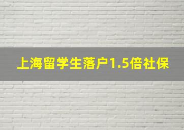 上海留学生落户1.5倍社保