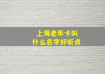 上海老年卡叫什么名字好听点